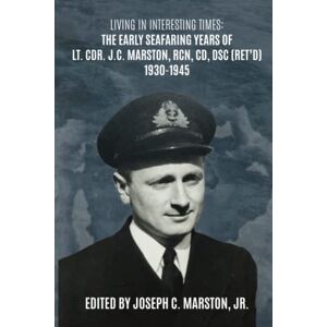 Marston Jr., Joseph C LIVING IN INTERESTING TIMES: THE EARLY SEAFARING YEARS OF LT. CDR. J.C. MARSTON, RCN, CD, DSC (RET’D) 1930-1945 Marston Jr., Joseph C LIVING IN INTERESTING TIMES: THE EARLY SEAFARING YEARS OF LT. CDR. J.C. MARSTON, RCN, CD, DSC (RET’D) 1930-1945