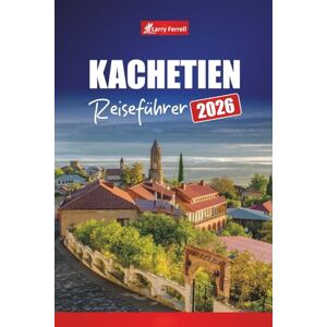 Ferrell, Larry KACHETIEN REISEFÜHRER 2026: Entdecken Sie Weinberge, Weintouren, malerische Dörfer, die lokale Küche und die besten Aktivitäten in Georgien Ferrell, Larry KACHETIEN REISEFÜHRER 2026: Entdecken Sie Weinberge, Weintouren, malerische Dörfer, die lokale Küche und die besten Aktivitäten in Georgien
