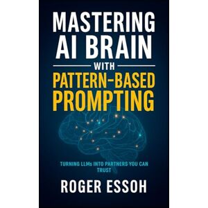 Essoh, Roger Mastering AI Brain with Pattern-Based Prompting: Turning LLMs into Partners You Can Trust Essoh, Roger Mastering AI Brain with Pattern-Based Prompting: Turning LLMs into Partners You Can Trust