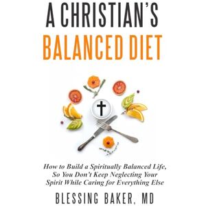 Baker MD, Blessing A Christian's Balanced Diet: How to Build a Spiritually Balanced Life, So You Don't Keep Neglecting Your Spirit While Caring for Everything Else Baker MD, Blessing A Christian's Balanced Diet: How to Build a Spiritually Balanced Life, So You Don't Keep Neglecting Your Spirit While Caring for Everything Else