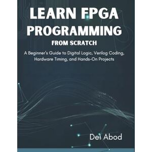 Abod, Dei Learn FPGA Programming from Scratch: A Beginner’s Guide to Digital Logic, Verilog Coding, Hardware Timing, and Hands-On Projects Abod, Dei Learn FPGA Programming from Scratch: A Beginner’s Guide to Digital Logic, Verilog Coding, Hardware Timing, and Hands-On Projects