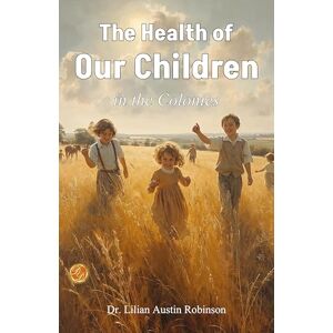 The Health of Our Children in the Colonies by Dr. Lilian Austin Robinson The Health of Our Children in the Colonies by Dr. Lilian Austin Robinson