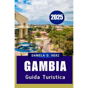 Herz, Daniela D GUIDA TURISTICA GAMBIA 2025: Una guida completa per esplorare il gioiello dell'Africa occidentale Herz, Daniela D GUIDA TURISTICA GAMBIA 2025: Una guida completa per esplorare il gioiello dell'Africa occidentale