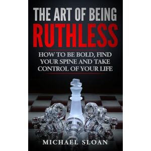 Sloan, Michael The Art Of Being Ruthless: How To Be Bold, Find Your Spine And Take Control Of Your Life Sloan, Michael The Art Of Being Ruthless: How To Be Bold, Find Your Spine And Take Control Of Your Life