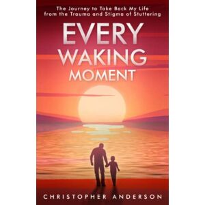 Anderson, Christopher Every Waking Moment: The Journey to Take Back My Life from the Trauma and Stigma of Stuttering Anderson, Christopher Every Waking Moment: The Journey to Take Back My Life from the Trauma and Stigma of Stuttering