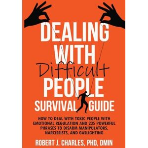 Charles, Robert J Dealing With Difficult People Survival Guide: How to deal with toxic people with emotional regulation and 235 powerful phrases to disarm manipulators, narcissists, and gaslighting: 1 (Growth Book) Charles, Robert J Dealing With Difficult People Survival Guide: How to deal with toxic people with emotional regulation and 235 powerful phrases to disarm manipulators, narcissists, and gaslighting: 1 (Growth Book)