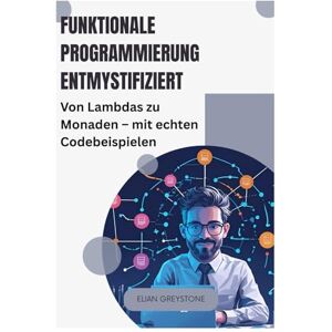 Greystone, Elian Funktionale Programmierung entmystifiziert: Von Lambdas zu Monaden – mit echten Codebeispielen Greystone, Elian Funktionale Programmierung entmystifiziert: Von Lambdas zu Monaden – mit echten Codebeispielen