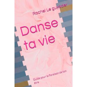 Le guyader, Rachel Danse ta vie: Guide pour la floraison de ton être Le guyader, Rachel Danse ta vie: Guide pour la floraison de ton être