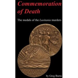 Burns, Greg Commemoration of Death: The medals of the Lusitania murders Burns, Greg Commemoration of Death: The medals of the Lusitania murders