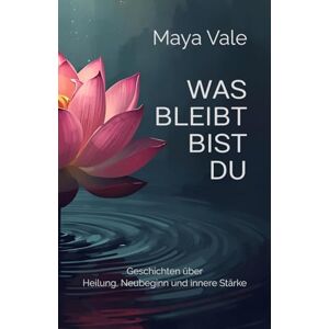 Vale, Maya Was bleibt, bist du: Geschichten über Heilung, Neubeginn und innere Stärke Vale, Maya Was bleibt, bist du: Geschichten über Heilung, Neubeginn und innere Stärke