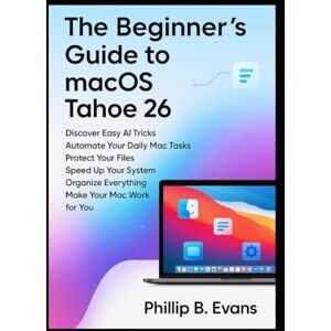 B. Evans, Phillip The Beginner’s Guide to macOS Tahoe 26: Discover Easy AI Tricks, Automate Your Daily Mac Tasks, Protect Your Files, Speed Up Your System, Organize Everything, and Make Your Mac Work for You B. Evans, Phillip The Beginner’s Guide to macOS Tahoe 26: Discover Easy AI Tricks, Automate Your Daily Mac Tasks, Protect Your Files, Speed Up Your System, Organize Everything, and Make Your Mac Work for You