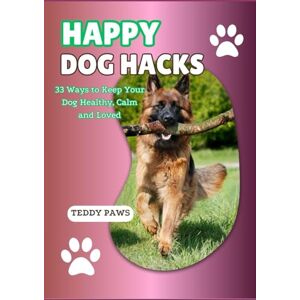 Paws, Teddy Happy Dog Hacks: 33 Ways to Keep Your Dog Healthy, Calm & Loved Paws, Teddy Happy Dog Hacks: 33 Ways to Keep Your Dog Healthy, Calm & Loved