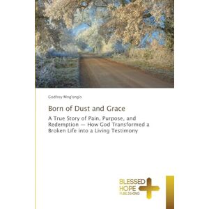Mng'ong'o, Godfrey Born of Dust and Grace: A True Story of Pain, Purpose, and Redemption How God Transformed a Broken Life into a Living Testimony Mng'ong'o, Godfrey Born of Dust and Grace: A True Story of Pain, Purpose, and Redemption How God Transformed a Broken Life into a Living Testimony