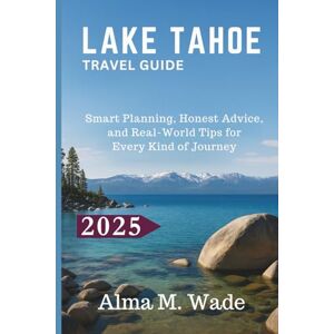 M. Wade, Alma LAKE TAHOE TRAVEL GUIDE 2025: Smart Planning, Honest Advice, and Real-World Tips for Every Kind of Journey M. Wade, Alma LAKE TAHOE TRAVEL GUIDE 2025: Smart Planning, Honest Advice, and Real-World Tips for Every Kind of Journey