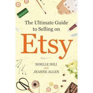 Ihli, Noelle The Ultimate Guide to Selling on Etsy: How to Turn Your Etsy Shop Side Hustle into a Business Ihli, Noelle The Ultimate Guide to Selling on Etsy: How to Turn Your Etsy Shop Side Hustle into a Business