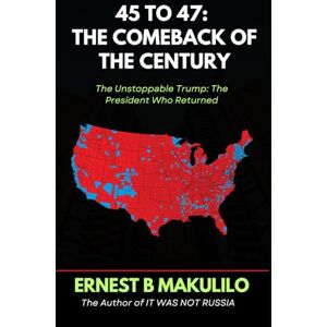 MAKULILO, ERNEST 45 TO 47 THE COMEBACK OF THE CENTURY: The Unstoppable Trump: The President Who Returned MAKULILO, ERNEST 45 TO 47 THE COMEBACK OF THE CENTURY: The Unstoppable Trump: The President Who Returned