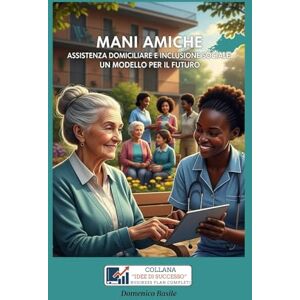 Basile, Domenico MANI AMICHE ASSISTENZA DOMICILIARE E INCLUSIONE SOCIALE: UN MODELLO PER IL FUTURO (IDEE DI SUCCESSO BUSINESS PLAN PROFESSIONALI COMPLETI) Basile, Domenico MANI AMICHE ASSISTENZA DOMICILIARE E INCLUSIONE SOCIALE: UN MODELLO PER IL FUTURO (IDEE DI SUCCESSO BUSINESS PLAN PROFESSIONALI COMPLETI)