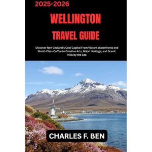 BEN, CHARLES F. WELLINGTON TRAVEL GUIDE: Discover New Zealand’s Cool Capital From Vibrant Waterfronts and World-Class Coffee to Creative Arts, Māori Heritage, and Scenic Hills by the Sea BEN, CHARLES F. WELLINGTON TRAVEL GUIDE: Discover New Zealand’s Cool Capital From Vibrant Waterfronts and World-Class Coffee to Creative Arts, Māori Heritage, and Scenic Hills by the Sea