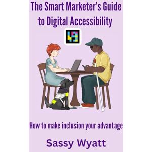 Wyatt, Sassy The Smart Marketer's Guide to Digital Accessibility: How To Make Inclusion Your Advantage Wyatt, Sassy The Smart Marketer's Guide to Digital Accessibility: How To Make Inclusion Your Advantage