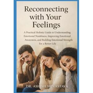 Srivastava, Dr.Ashish Reconnecting with Your Feelings: A Practical Holistic Guide to Understanding Emotional Numbness, Improving Emotional Awareness, and Building Emotional Strength for a Better Life Srivastava, Dr.Ashish Reconnecting with Your Feelings: A Practical Holistic Guide to Understanding Emotional Numbness, Improving Emotional Awareness, and Building Emotional Strength for a Better Life