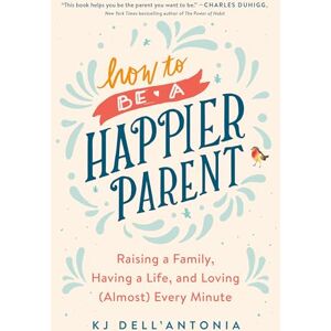 Dell How to be a Happier Parent: Raising a Family, Having a Life, and Loving (Almost) Every Minute Dell How to be a Happier Parent: Raising a Family, Having a Life, and Loving (Almost) Every Minute