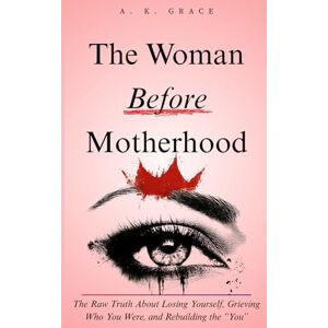 Grace, A. K. The Woman Before Motherhood: The Raw Truth About Losing Yourself, Grieving Who You Were, and Rebuilding the "You" — A Soul-Deep Journey Back to the Woman You Were Before Baby Changed Everything Grace, A. K. The Woman Before Motherhood: The Raw Truth About Losing Yourself, Grieving Who You Were, and Rebuilding the "You" — A Soul-Deep Journey Back to the Woman You Were Before Baby Changed Everything