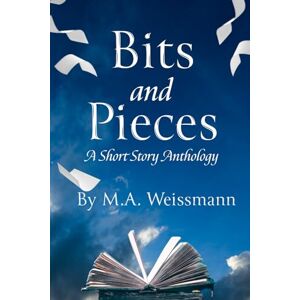 Weissmann, M.A. Bits and Pieces: (A Short Story Anthology) Weissmann, M.A. Bits and Pieces: (A Short Story Anthology)