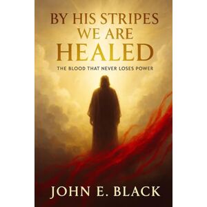 Black, John By His Stripes We Are Healed: The Blood That Never Loses Power Black, John By His Stripes We Are Healed: The Blood That Never Loses Power
