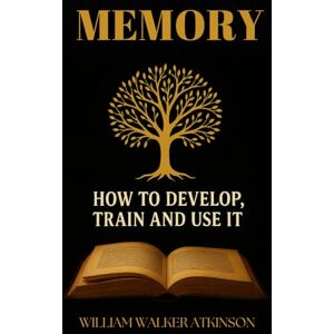 Atkinson, William Walker Memory: How To Develop, Train and Use it: Brain Training for Memory Improvement and Focus Atkinson, William Walker Memory: How To Develop, Train and Use it: Brain Training for Memory Improvement and Focus