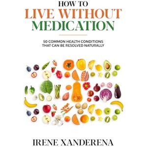 Xanderena, Irene How to Live without Medication: 50 common health conditions that can be resolved naturally Xanderena, Irene How to Live without Medication: 50 common health conditions that can be resolved naturally