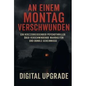 Upgrade, Digital An einem Montag verschwunden: Ein herzzerreißender Psychothriller über verschwindende Wahrheiten und dunkle Geheimnisse Upgrade, Digital An einem Montag verschwunden: Ein herzzerreißender Psychothriller über verschwindende Wahrheiten und dunkle Geheimnisse