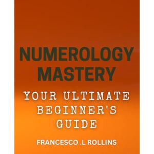 .L Rollins, Francesco Numerology Mastery: Your Ultimate Beginner's Guide: Unlock the Power of Numbers with This Easy-to-Follow Numerology Handbook .L Rollins, Francesco Numerology Mastery: Your Ultimate Beginner's Guide: Unlock the Power of Numbers with This Easy-to-Follow Numerology Handbook