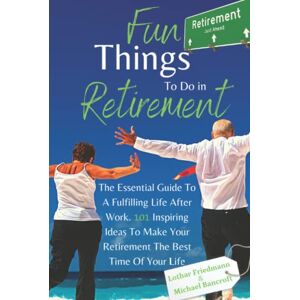 Friedmann, Lothar Fun Things To Do in Retirement: The Essential Guide To A Fulfilling Life After Work. 101 Inspiring Ideas To Make Your Retirement The Best Time Of Your Life Friedmann, Lothar Fun Things To Do in Retirement: The Essential Guide To A Fulfilling Life After Work. 101 Inspiring Ideas To Make Your Retirement The Best Time Of Your Life