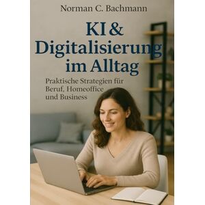 Norman KI & Digitalisierung im Alltag: Praktische Strategien für Beruf, Homeoffice und Business Norman KI & Digitalisierung im Alltag: Praktische Strategien für Beruf, Homeoffice und Business