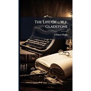 Clarke, S Dacre The Life Of ... W.e. Gladstone Clarke, S Dacre The Life Of ... W.e. Gladstone