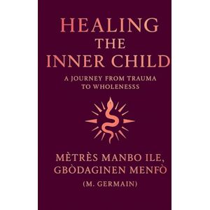 Manbo Ile (GbòDaginen Menfò), Mètrès Healing the Inner Child: A Journey from Trauma to Wholeness Manbo Ile (GbòDaginen Menfò), Mètrès Healing the Inner Child: A Journey from Trauma to Wholeness