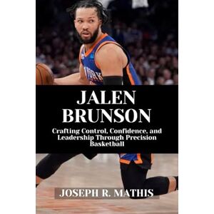 Mathis, Joseph R. JALEN BRUNSON: Crafting Control, Confidence, and Leadership Through Precision Basketball Mathis, Joseph R. JALEN BRUNSON: Crafting Control, Confidence, and Leadership Through Precision Basketball