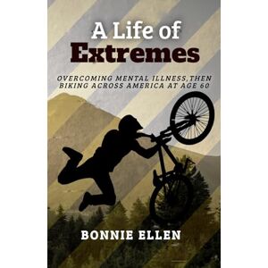 Ellen, Bonnie A Life of Extremes: Overcoming Mental Illness Then Biking Across America at Age 60 Ellen, Bonnie A Life of Extremes: Overcoming Mental Illness Then Biking Across America at Age 60