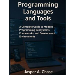 Chase, Jasper A. Programming Languages and Tools: A Complete Guide to Modern Programming Ecosystems, Frameworks, and Development Environments Chase, Jasper A. Programming Languages and Tools: A Complete Guide to Modern Programming Ecosystems, Frameworks, and Development Environments