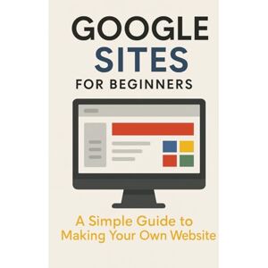Ellison, Will Google Sites for Beginners: A Simple Guide to Making Your Own Website Ellison, Will Google Sites for Beginners: A Simple Guide to Making Your Own Website