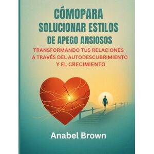 Brown, Anabel CÓMOPARA SOLUCIONAR ESTILOS DE APEGO ANSIOSOS:: TRANSFORMANDO TUS RELACIONES A TRAVÉS DEL AUTODESCUBRIMIENTO Y EL CRECIMIENTO Brown, Anabel CÓMOPARA SOLUCIONAR ESTILOS DE APEGO ANSIOSOS:: TRANSFORMANDO TUS RELACIONES A TRAVÉS DEL AUTODESCUBRIMIENTO Y EL CRECIMIENTO