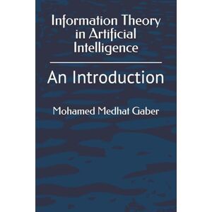 Gaber, Mohamed Medhat Information Theory in Artificial Intelligence: An Introduction Gaber, Mohamed Medhat Information Theory in Artificial Intelligence: An Introduction
