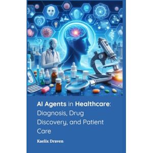 Draven, Kaelix AI Agents in Healthcare: Diagnosis, Drug Discovery, and Patient Care: 9 (Mastering AI Agents: From Theory to Deployment) Draven, Kaelix AI Agents in Healthcare: Diagnosis, Drug Discovery, and Patient Care: 9 (Mastering AI Agents: From Theory to Deployment)