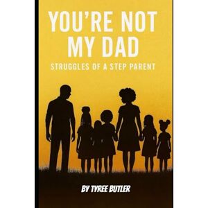 Butler, Tyree D You're Not My Dad: Struggles of a Step Parent Butler, Tyree D You're Not My Dad: Struggles of a Step Parent