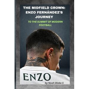 Blake S., Noah THE MIDFIELD CROWN: ENZO FERNÁNDEZ’S JOURNEY TO THE SUMMIT OF MODERN FOOTBALL: Claiming the Throne One Game at a Time Blake S., Noah THE MIDFIELD CROWN: ENZO FERNÁNDEZ’S JOURNEY TO THE SUMMIT OF MODERN FOOTBALL: Claiming the Throne One Game at a Time