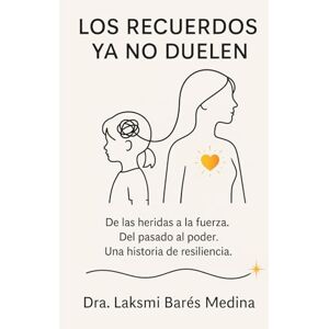 Barés Medina, Dra. Laksmi Priya Los Recuerdos ya no duelen: De las heridas a la fuerza. Del pasado al poder. Una historia de resiliencia Barés Medina, Dra. Laksmi Priya Los Recuerdos ya no duelen: De las heridas a la fuerza. Del pasado al poder. Una historia de resiliencia