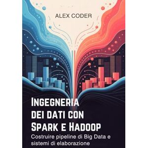 CODER, ALEX Ingegneria dei dati con Spark e Hadoop: Costruire pipeline di Big Data e sistemi di elaborazione CODER, ALEX Ingegneria dei dati con Spark e Hadoop: Costruire pipeline di Big Data e sistemi di elaborazione