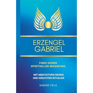 Fels, Sabine Erzengel Gabriel Finde deinen spirituellen Neuanfang: Mit meditativen Reisen und kreativen Ritualen Fels, Sabine Erzengel Gabriel Finde deinen spirituellen Neuanfang: Mit meditativen Reisen und kreativen Ritualen