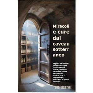 McIntyre, Wade Miracoli e cure dal caveau sotterraneo: Segreti miracolosi per la salute per curare cancro, dolore, malattie cardiache, asma, osteoporosi, diabete, BPCO, depressione, emicrania e apnea notturna McIntyre, Wade Miracoli e cure dal caveau sotterraneo: Segreti miracolosi per la salute per curare cancro, dolore, malattie cardiache, asma, osteoporosi, diabete, BPCO, depressione, emicrania e apnea notturna