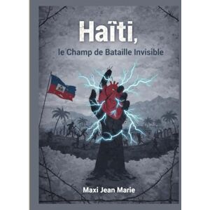 Maxi, Jean Marie Haïti, le Champ de Bataille Invisible: La guerre silencieuse contre une nation prise en otage Maxi, Jean Marie Haïti, le Champ de Bataille Invisible: La guerre silencieuse contre une nation prise en otage